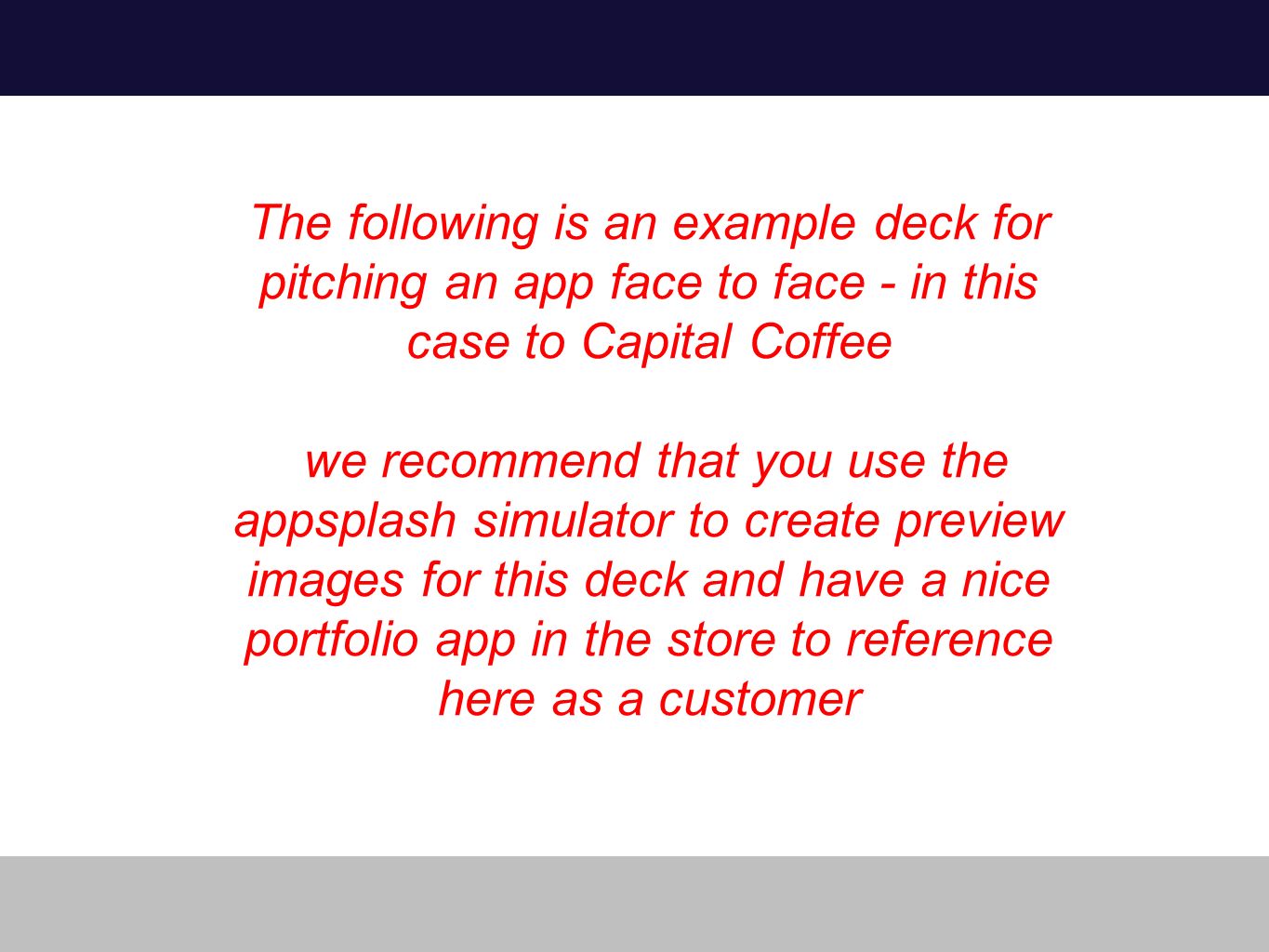The following is an example deck for pitching an app face to face - in this case to Capital Coffee we recommend that you use the appsplash simulator to create preview images for this deck and have a nice portfolio app in the store to reference here as a customer