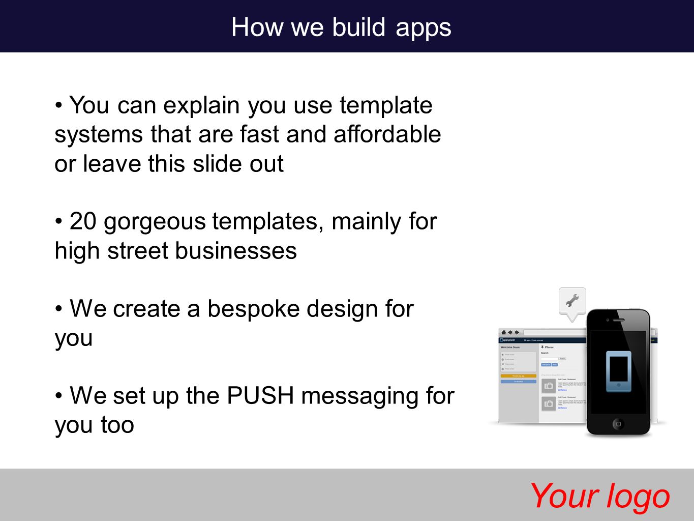 How we build apps You can explain you use template systems that are fast and affordable or leave this slide out 20 gorgeous templates, mainly for high street businesses We create a bespoke design for you We set up the PUSH messaging for you too Your logo
