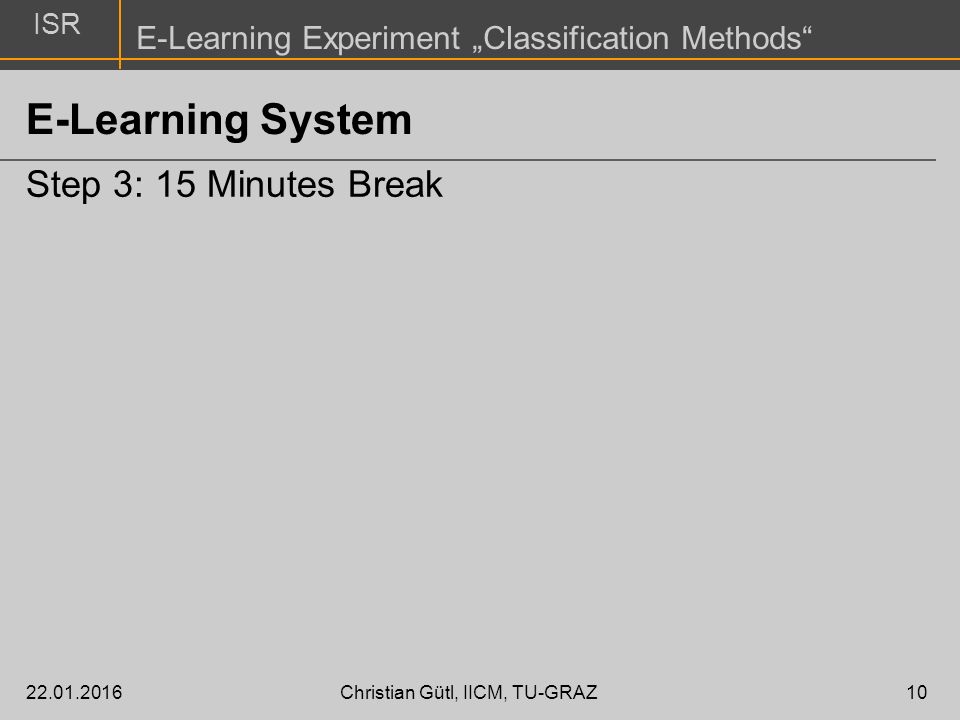 ISR E-Learning Experiment „Classification Methods Christian Gütl, IICM, TU-GRAZ10 E-Learning System Step 3: 15 Minutes Break