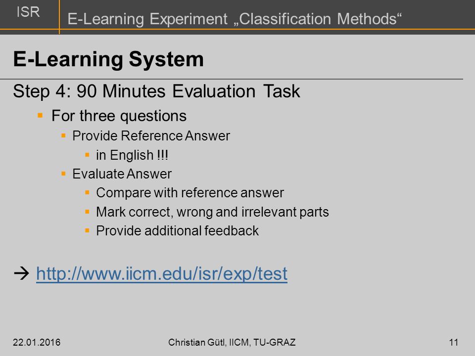 ISR E-Learning Experiment „Classification Methods Christian Gütl, IICM, TU-GRAZ11 E-Learning System Step 4: 90 Minutes Evaluation Task  For three questions  Provide Reference Answer  in English !!.