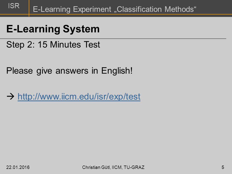 ISR E-Learning Experiment „Classification Methods Christian Gütl, IICM, TU-GRAZ5 E-Learning System Step 2: 15 Minutes Test Please give answers in English.
