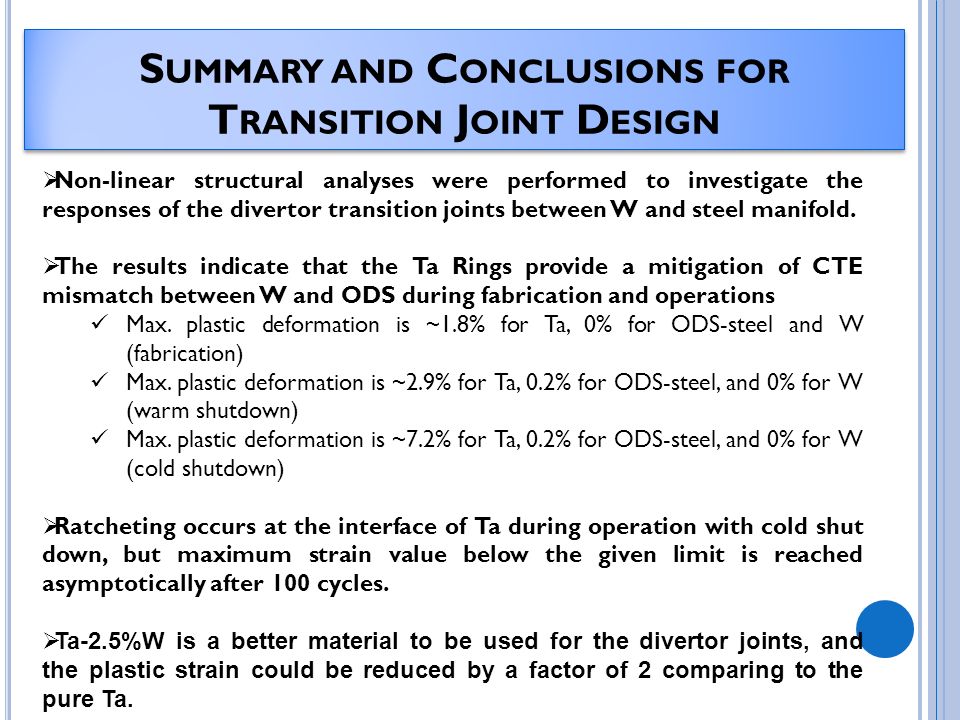 S UMMARY AND C ONCLUSIONS FOR T RANSITION J OINT D ESIGN  Non-linear structural analyses were performed to investigate the responses of the divertor transition joints between W and steel manifold.