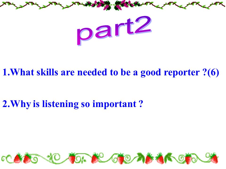 1.What skills are needed to be a good reporter (6) 2.Why is listening so important