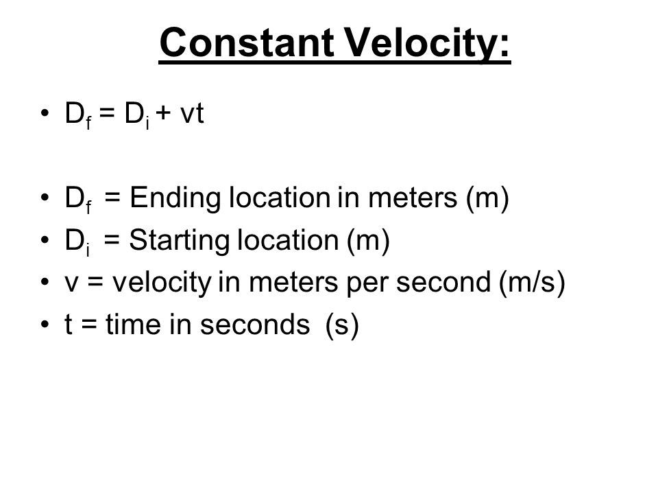 Constant Velocity: D f = D i + vt D f = Ending location in meters (m) D i = Starting location (m) v = velocity in meters per second (m/s) t = time in seconds (s)