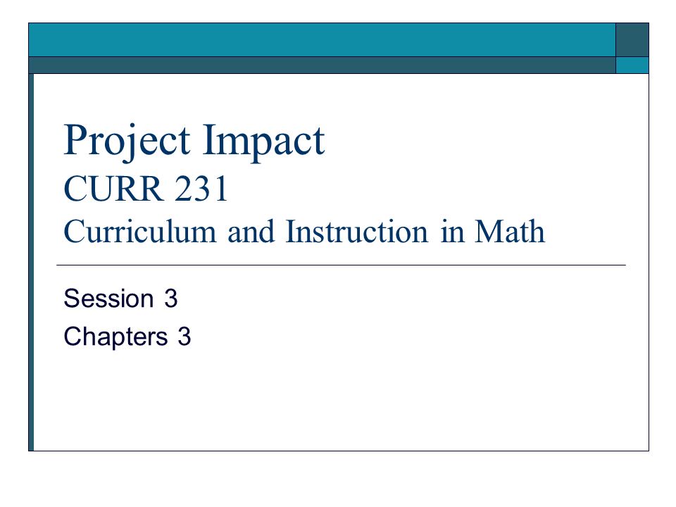 Project Impact CURR 231 Curriculum and Instruction in Math Session 3 Chapters 3