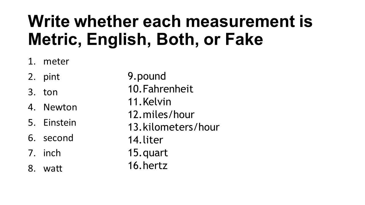 Write whether each measurement is Metric, English, Both, or Fake 1.meter  2.pint 3.ton 4.Newton 5.Einstein 6.second 7.inch 8.watt 9.pound  10.Fahrenheit. - ppt download