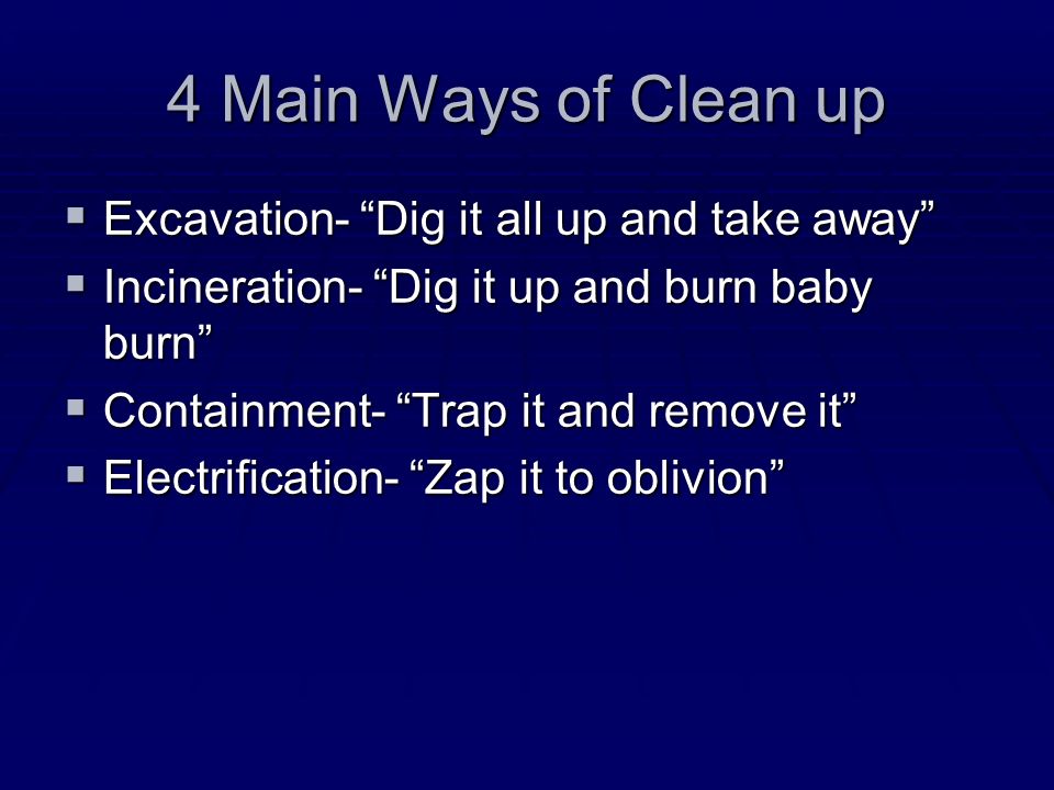 4 Main Ways of Clean up  Excavation- Dig it all up and take away  Incineration- Dig it up and burn baby burn  Containment- Trap it and remove it  Electrification- Zap it to oblivion