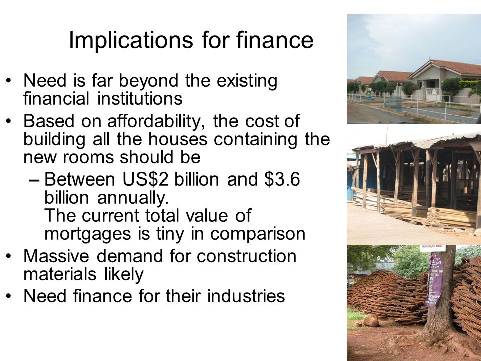Implications for finance Need is far beyond the existing financial institutions Based on affordability, the cost of building all the houses containing the new rooms should be –Between US$2 billion and $3.6 billion annually.