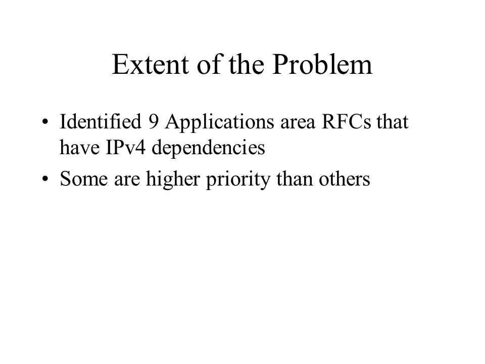 Extent of the Problem Identified 9 Applications area RFCs that have IPv4 dependencies Some are higher priority than others
