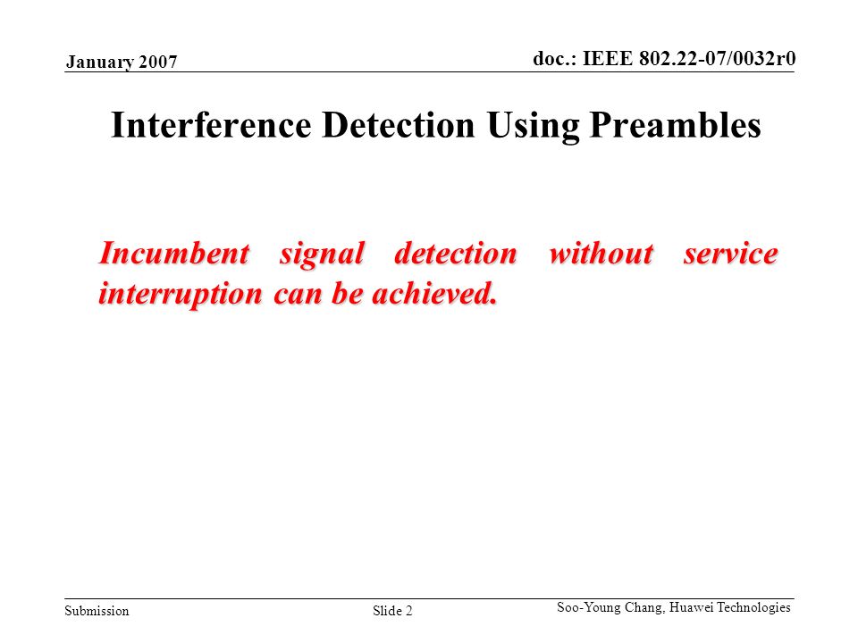 doc.: IEEE /0032r0 Submission January 2007 Slide 2 Soo-Young Chang, Huawei Technologies Interference Detection Using Preambles Incumbent signal detection without service interruption can be achieved.