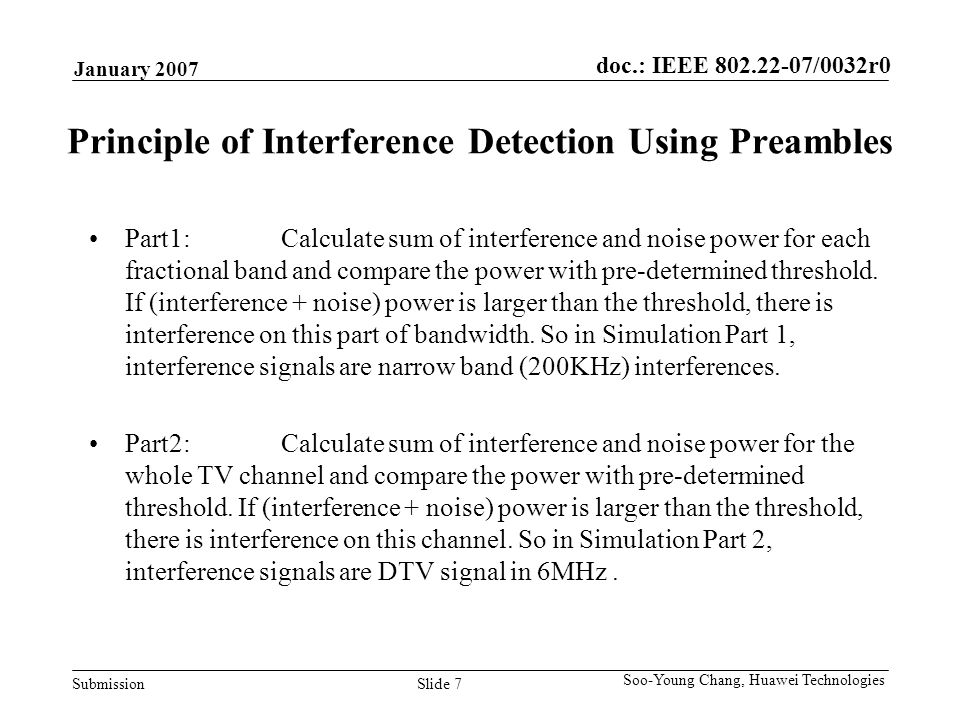 doc.: IEEE /0032r0 Submission January 2007 Slide 7 Soo-Young Chang, Huawei Technologies Principle of Interference Detection Using Preambles Part1:Calculate sum of interference and noise power for each fractional band and compare the power with pre-determined threshold.