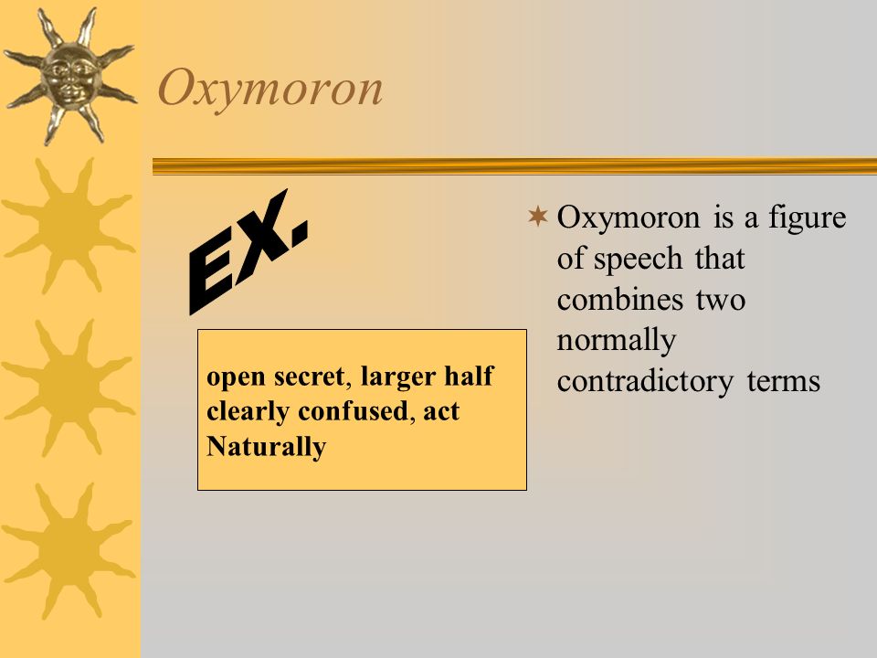 Oxymoron  Oxymoron is a figure of speech that combines two normally contradictory terms open secret, larger half clearly confused, act Naturally