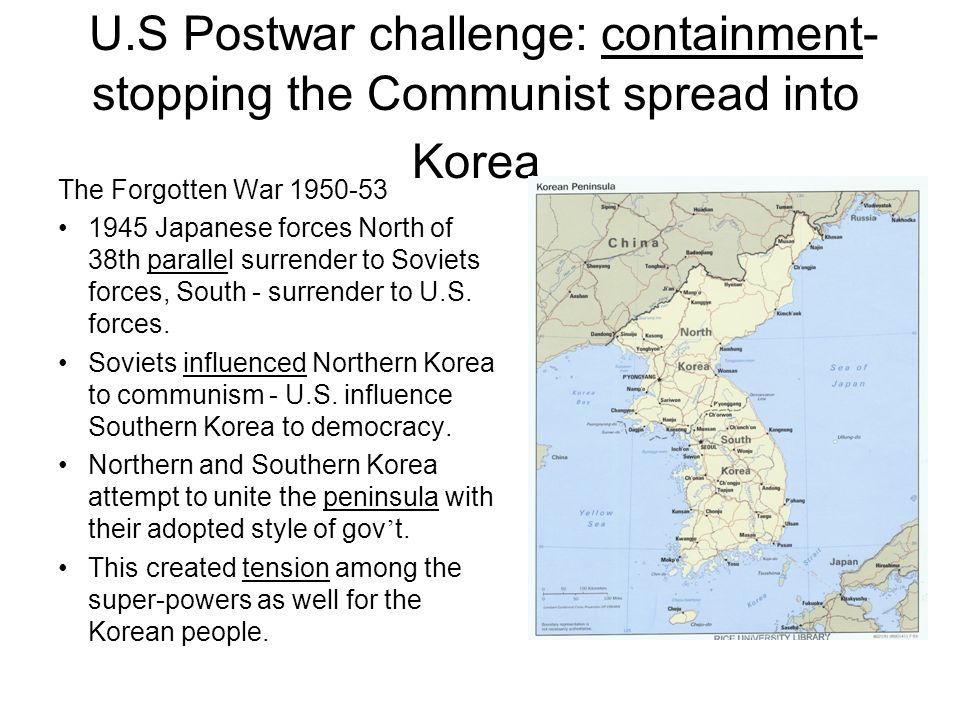 U.S Postwar challenge: containment- stopping the Communist spread into Korea The Forgotten War Japanese forces North of 38th parallel surrender to Soviets forces, South - surrender to U.S.