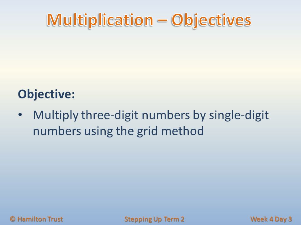 Objective: Multiply three-digit numbers by single-digit numbers using the grid method © Hamilton Trust Stepping Up Term 2 Week 4 Day 3