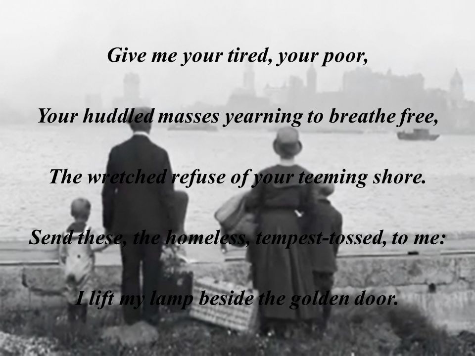 Give me your tired, your poor, Your huddled masses yearning to breathe free, The wretched refuse of your teeming shore.