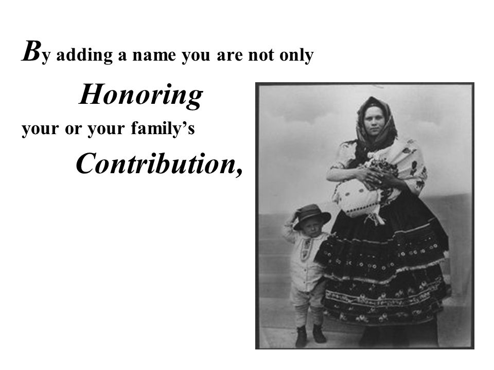 B y adding a name you are not only Honoring your or your family’s Contribution,