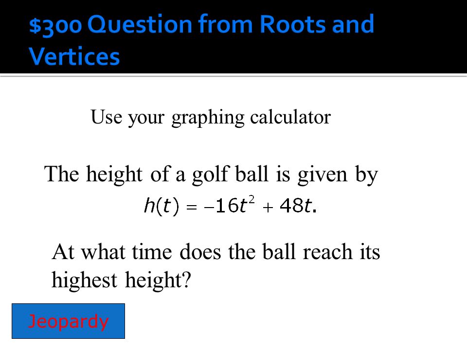 The height of a golf ball is given by Jeopardy At what time does the ball reach its highest height.