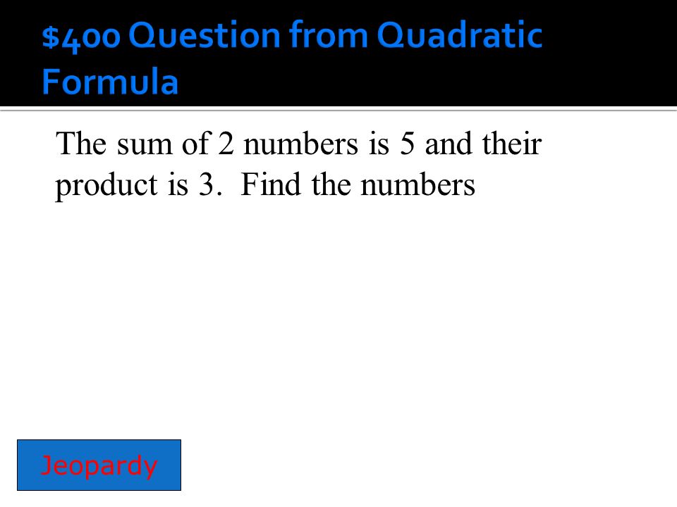 The sum of 2 numbers is 5 and their product is 3. Find the numbers Jeopardy