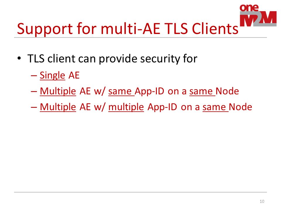 Support for multi-AE TLS Clients TLS client can provide security for – Single AE – Multiple AE w/ same App-ID on a same Node – Multiple AE w/ multiple App-ID on a same Node 10