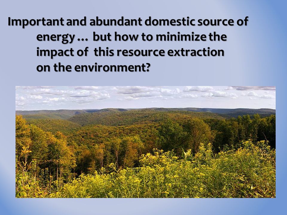 Important and abundant domestic source of energy … but how to minimize the impact of this resource extraction on the environment