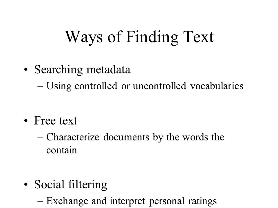Ways of Finding Text Searching metadata –Using controlled or uncontrolled vocabularies Free text –Characterize documents by the words the contain Social filtering –Exchange and interpret personal ratings