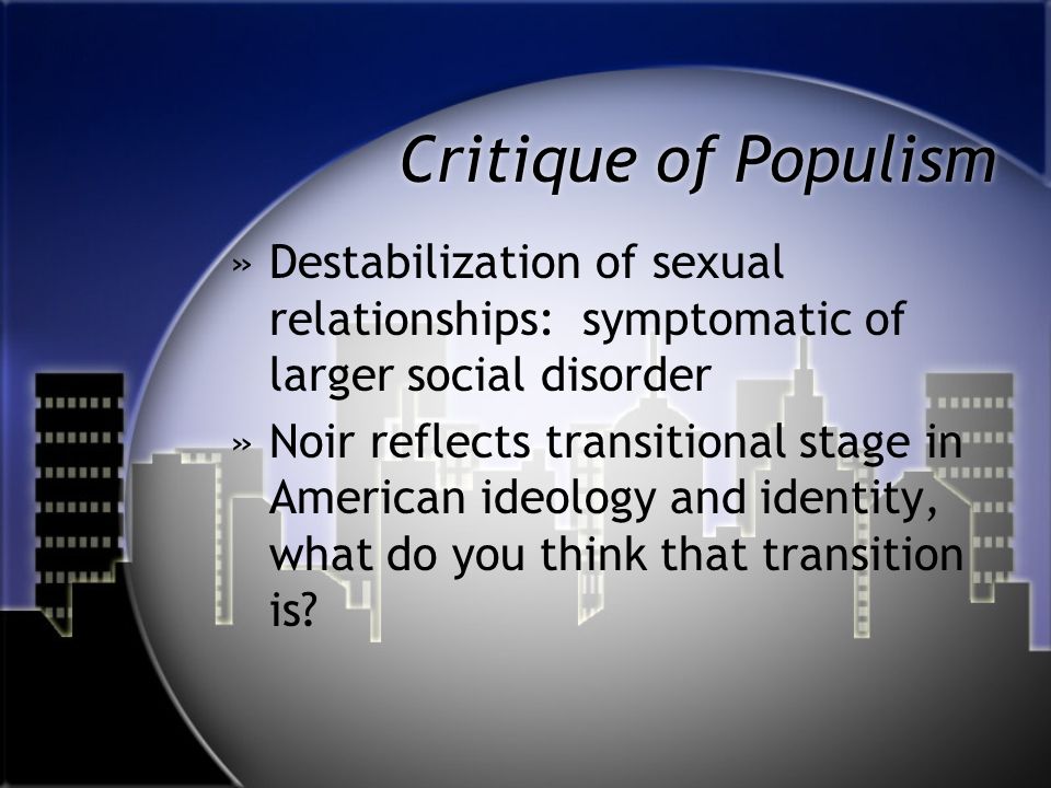 Critique of Populism »Destabilization of sexual relationships: symptomatic of larger social disorder »Noir reflects transitional stage in American ideology and identity, what do you think that transition is