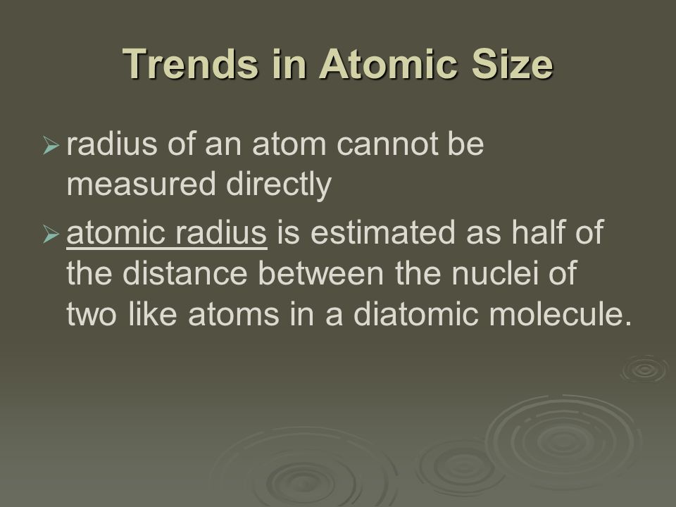 Trends in Atomic Size   radius of an atom cannot be measured directly   atomic radius is estimated as half of the distance between the nuclei of two like atoms in a diatomic molecule.
