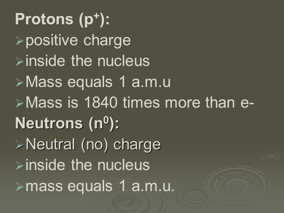 Protons (p + ):   positive charge   inside the nucleus   Mass equals 1 a.m.u   Mass is 1840 times more than e- Neutrons (n 0 ):  Neutral (no) charge   inside the nucleus   mass equals 1 a.m.u.