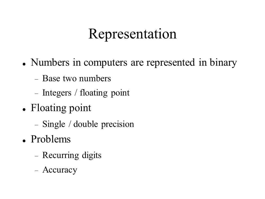 Representation Numbers in computers are represented in binary  Base two numbers  Integers / floating point Floating point  Single / double precision Problems  Recurring digits  Accuracy