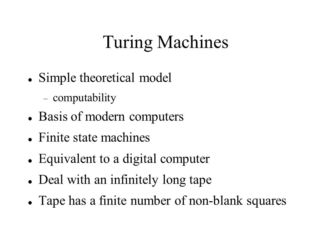 Turing Machines Simple theoretical model  computability Basis of modern computers Finite state machines Equivalent to a digital computer Deal with an infinitely long tape Tape has a finite number of non-blank squares