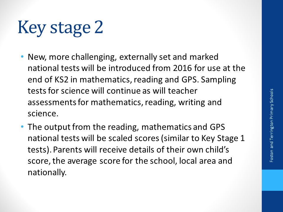 Key stage 2 New, more challenging, externally set and marked national tests will be introduced from 2016 for use at the end of KS2 in mathematics, reading and GPS.