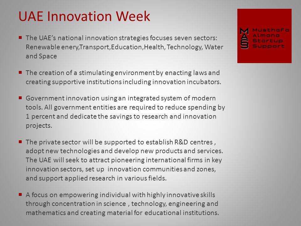 UAE Innovation Week  The UAE’s national innovation strategies focuses seven sectors: Renewable enery,Transport,Education,Health, Technology, Water and Space  The creation of a stimulating environment by enacting laws and creating supportive institutions including innovation incubators.