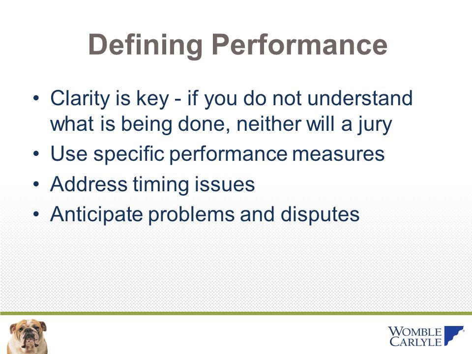 Defining Performance Clarity is key - if you do not understand what is being done, neither will a jury Use specific performance measures Address timing issues Anticipate problems and disputes