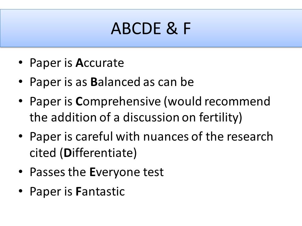 ABCDE & F Paper is Accurate Paper is as Balanced as can be Paper is Comprehensive (would recommend the addition of a discussion on fertility) Paper is careful with nuances of the research cited (Differentiate) Passes the Everyone test Paper is Fantastic