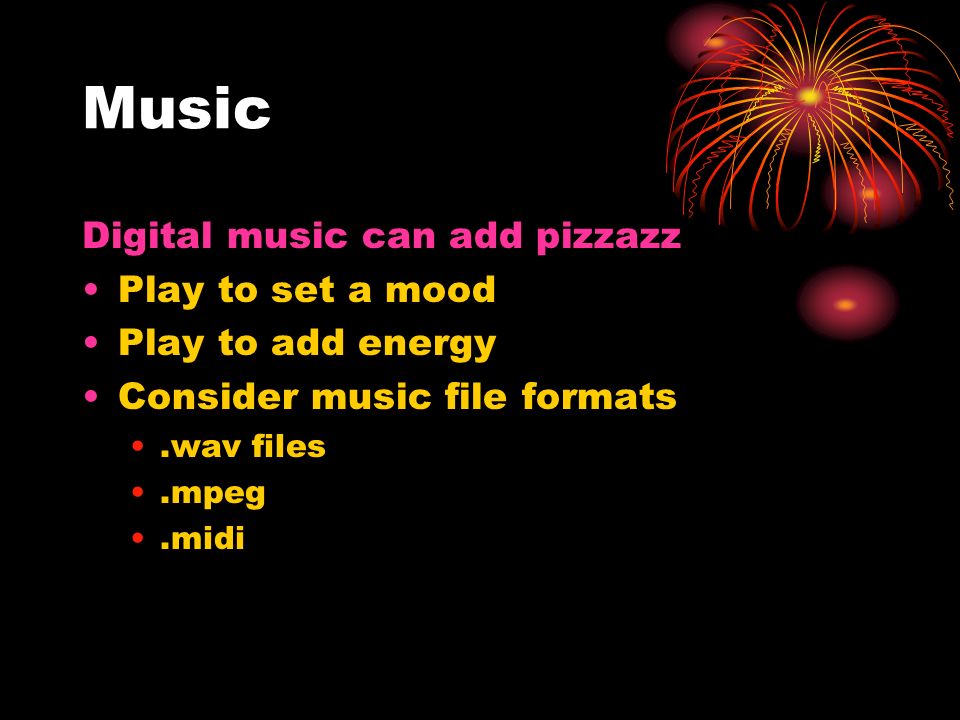 Music Digital music can add pizzazz Play to set a mood Play to add energy Consider music file formats.wav files.mpeg.midi