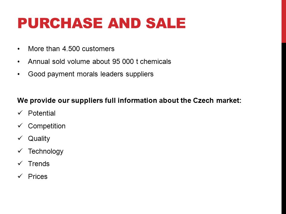 PURCHASE AND SALE More than customers Annual sold volume about t chemicals Good payment morals leaders suppliers We provide our suppliers full information about the Czech market: Potential Competition Quality Technology Trends Prices