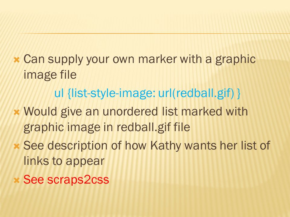  Can supply your own marker with a graphic image file ul {list-style-image: url(redball.gif) }  Would give an unordered list marked with graphic image in redball.gif file  See description of how Kathy wants her list of links to appear  See scraps2css