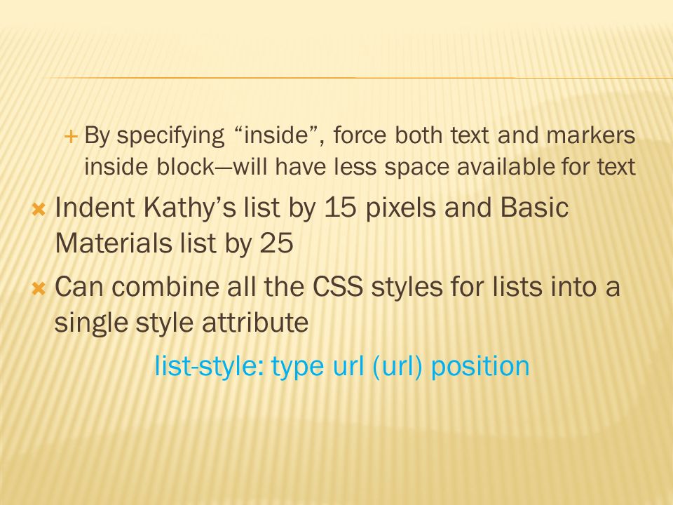  By specifying inside , force both text and markers inside block—will have less space available for text  Indent Kathy’s list by 15 pixels and Basic Materials list by 25  Can combine all the CSS styles for lists into a single style attribute list-style: type url (url) position
