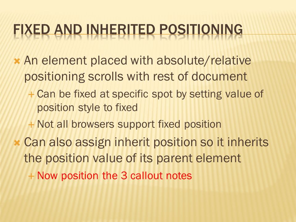  An element placed with absolute/relative positioning scrolls with rest of document  Can be fixed at specific spot by setting value of position style to fixed  Not all browsers support fixed position  Can also assign inherit position so it inherits the position value of its parent element  Now position the 3 callout notes
