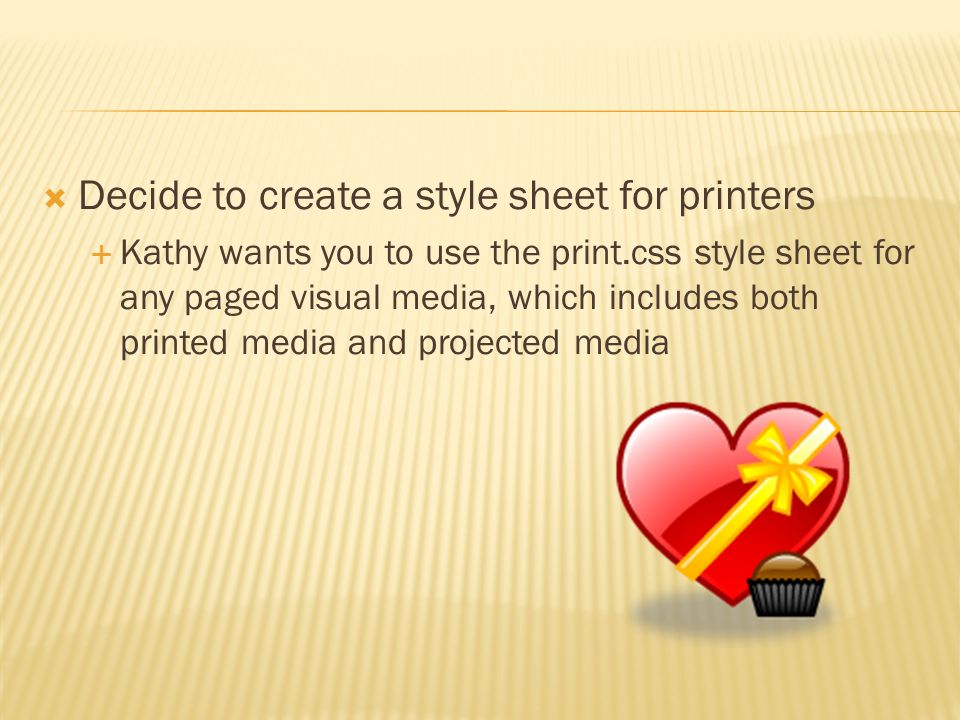  Decide to create a style sheet for printers  Kathy wants you to use the print.css style sheet for any paged visual media, which includes both printed media and projected media