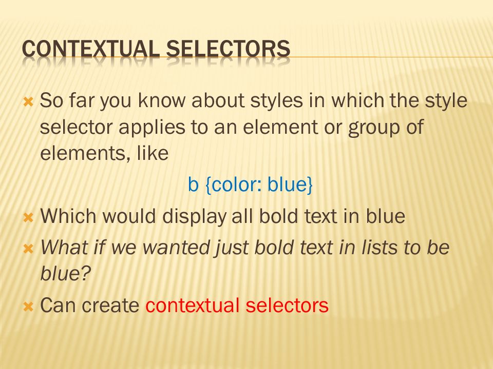  So far you know about styles in which the style selector applies to an element or group of elements, like b {color: blue}  Which would display all bold text in blue  What if we wanted just bold text in lists to be blue.