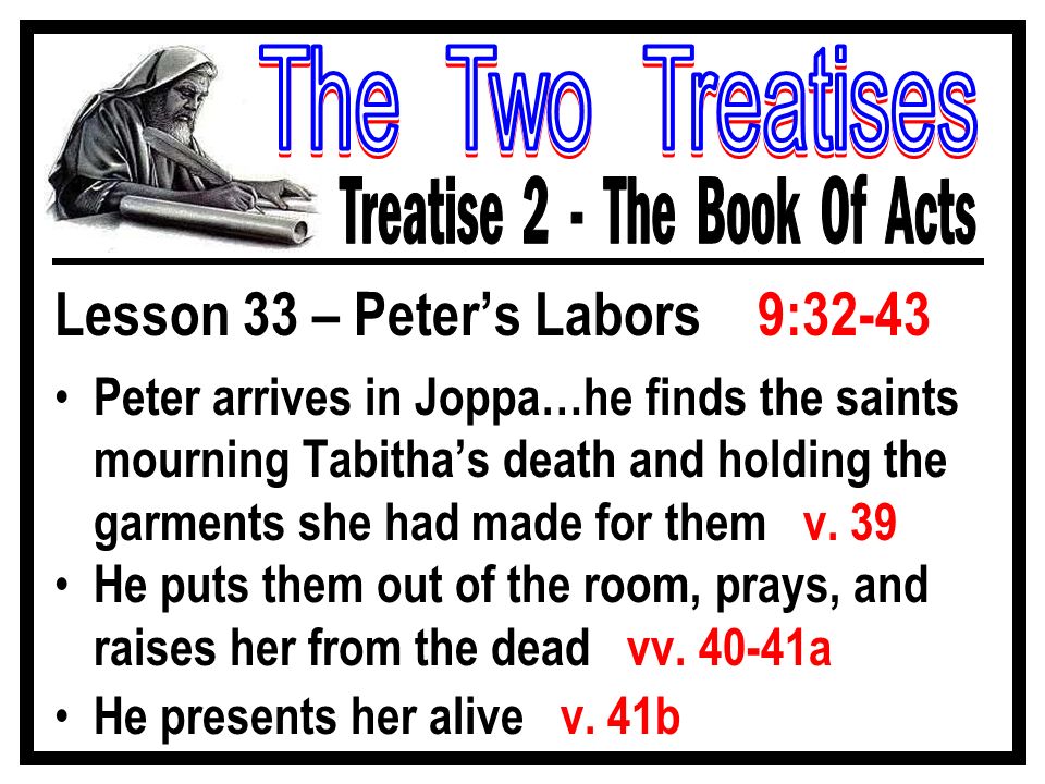 Lesson 33 – Peter’s Labors 9:32-43 Peter arrives in Joppa…he finds the saints mourning Tabitha’s death and holding the garments she had made for them v.