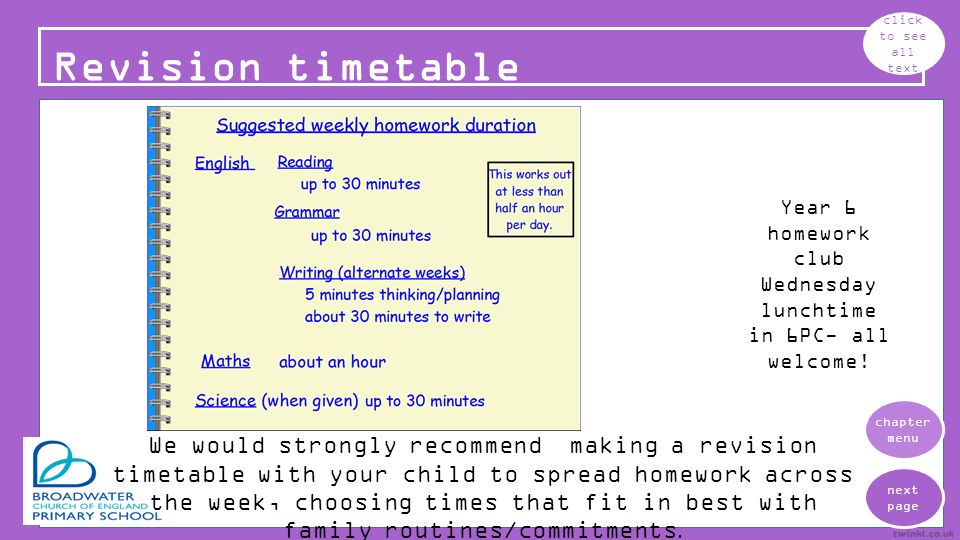 Revision timetable click to see all text next page chapter menu We would strongly recommend making a revision timetable with your child to spread homework across the week, choosing times that fit in best with family routines/commitments.