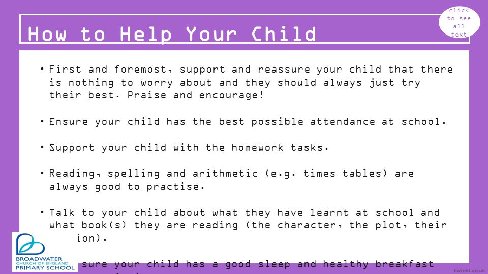 How to Help Your Child click to see all text First and foremost, support and reassure your child that there is nothing to worry about and they should always just try their best.