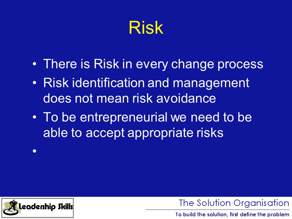 Risk There is Risk in every change process Risk identification and management does not mean risk avoidance To be entrepreneurial we need to be able to accept appropriate risks
