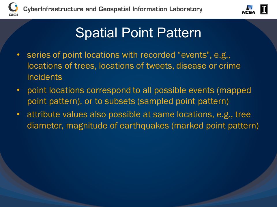 Spatial Point Pattern series of point locations with recorded events , e.g., locations of trees, locations of tweets, disease or crime incidents point locations correspond to all possible events (mapped point pattern), or to subsets (sampled point pattern) attribute values also possible at same locations, e.g., tree diameter, magnitude of earthquakes (marked point pattern)