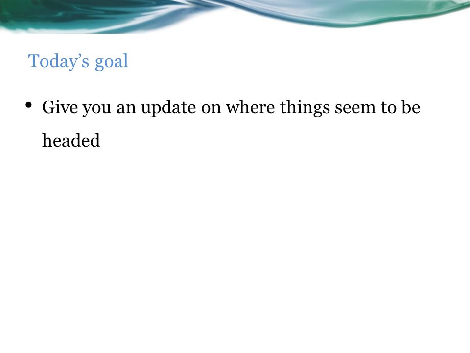 Today’s goal Give you an update on where things seem to be headed