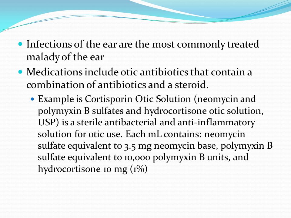 Infections of the ear are the most commonly treated malady of the ear Medications include otic antibiotics that contain a combination of antibiotics and a steroid.