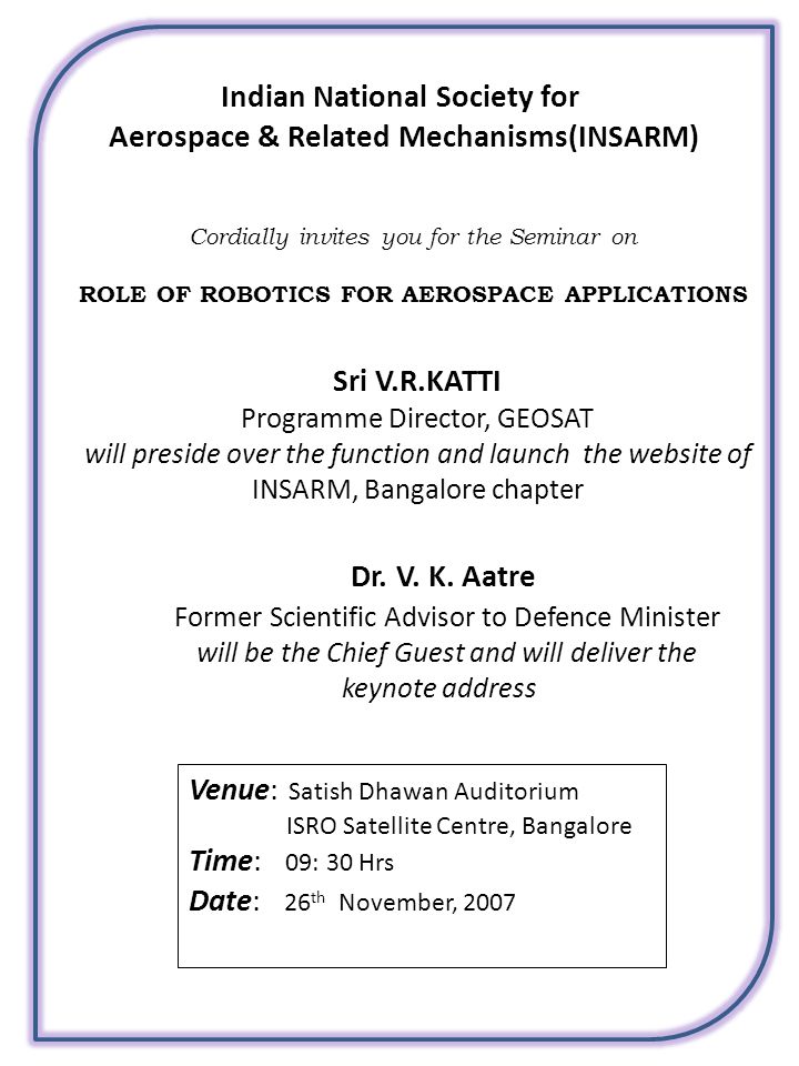 Indian National Society for Aerospace & Related Mechanisms(INSARM) Cordially invites you for the Seminar on ROLE OF ROBOTICS FOR AEROSPACE APPLICATIONS Sri V.R.KATTI Programme Director, GEOSAT will preside over the function and launch the website of INSARM, Bangalore chapter Dr.