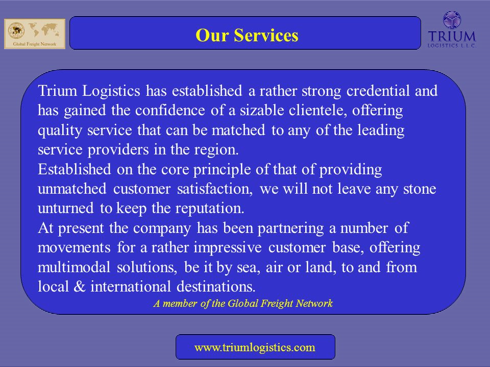 A member of the Global Freight Network   Our Services Trium Logistics has established a rather strong credential and has gained the confidence of a sizable clientele, offering quality service that can be matched to any of the leading service providers in the region.